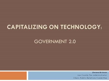 CAPITALIZING ON TECHNOLOGY : CAPITALIZING ON TECHNOLOGY : GOVERNMENT 2.0 Dwane Brinson Lee County Tax Administrator Chair, Public Relations Committee.