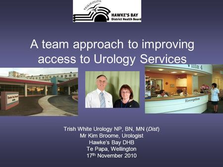 A team approach to improving access to Urology Services Trish White Urology NP, BN, MN (Dist) Mr Kim Broome, Urologist Hawke’s Bay DHB Te Papa, Wellington.
