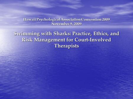 Hawaii Psychological Association Convention 2009 November 9, 2009 Swimming with Sharks: Practice, Ethics, and Risk Management for Court-Involved Therapists.