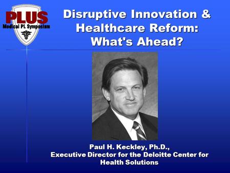 Disruptive Innovation & Healthcare Reform: What's Ahead? Paul H. Keckley, Ph.D., Executive Director for the Deloitte Center for Health Solutions.