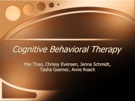 Cognitive Behavioral Therapy Mai Thao, Chrissy Evensen, Jenna Schmidt, Tasha Goemer, Anne Roach.