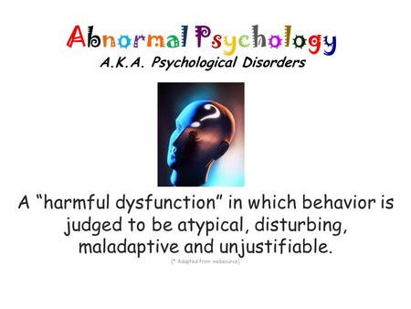 Abnormal Psychology A.K.A. Psychological Disorders A “harmful dysfunction” in which behavior is judged to be atypical, disturbing, maladaptive and unjustifiable.