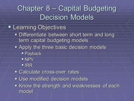 Chapter 8 – Capital Budgeting Decision Models  Learning Objectives  Differentiate between short term and long term capital budgeting models  Apply the.