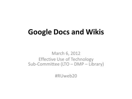 Google Docs and Wikis March 6, 2012 Effective Use of Technology Sub-Committee (LTO – DMP – Library) #RUweb20.