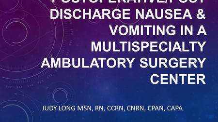 POSTOPERATIVE/POST DISCHARGE NAUSEA & VOMITING IN A MULTISPECIALTY AMBULATORY SURGERY CENTER JUDY LONG MSN, RN, CCRN, CNRN, CPAN, CAPA.