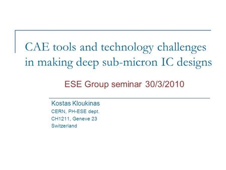 CAE tools and technology challenges in making deep sub-micron IC designs Kostas Kloukinas CERN, PH-ESE dept. CH1211, Geneve 23 Switzerland ESE Group seminar.
