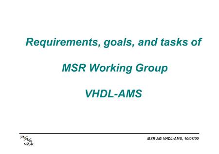 MSR AG VHDL-AMS, 10/07/00 Requirements, goals, and tasks of MSR Working Group VHDL-AMS.
