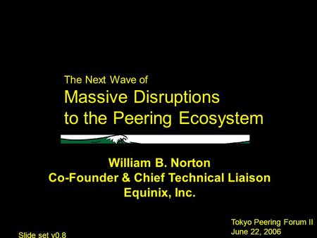 The Next Wave of Massive Disruptions to the Peering Ecosystem Tokyo Peering Forum II June 22, 2006 William B. Norton Co-Founder & Chief Technical Liaison.