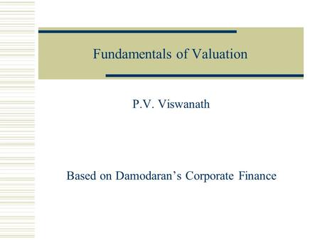 Fundamentals of Valuation P.V. Viswanath Based on Damodaran’s Corporate Finance.