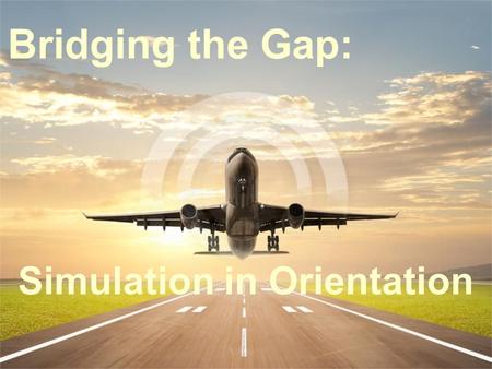 Bridging the Gap: Simulation in Orientation. Course Objectives Identify opportunities to utilize simulation as a tool in Orientation to bridge the gap.