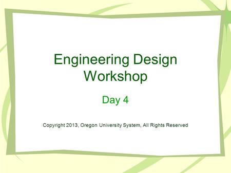 Engineering Design Workshop Day 4 Copyright 2013, Oregon University System, All Rights Reserved.