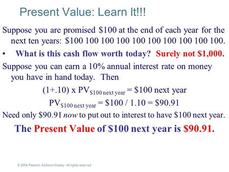© 2004 Pearson Addison-Wesley. All rights reserved 4-1 Present Value: Learn It!!! Suppose you are promised $100 at the end of each year for the next ten.