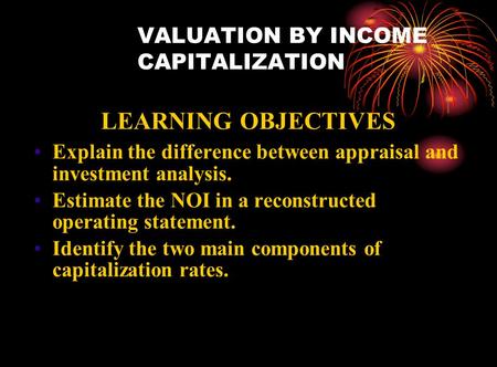 VALUATION BY INCOME CAPITALIZATION LEARNING OBJECTIVES Explain the difference between appraisal and investment analysis. Estimate the NOI in a reconstructed.