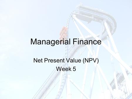 Managerial Finance Net Present Value (NPV) Week 5.