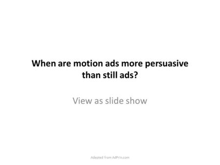 When are motion ads more persuasive than still ads? View as slide show Adapted from AdPrin.com.