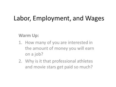 Labor, Employment, and Wages Warm Up: 1.How many of you are interested in the amount of money you will earn on a job? 2.Why is it that professional athletes.