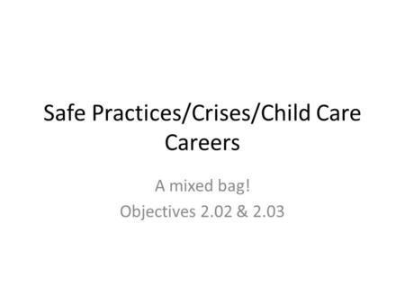 Safe Practices/Crises/Child Care Careers A mixed bag! Objectives 2.02 & 2.03.