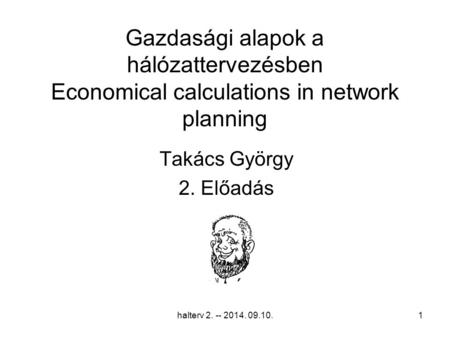 Halterv 2. -- 2014. 09.10.1 Gazdasági alapok a hálózattervezésben Economical calculations in network planning Takács György 2. Előadás.
