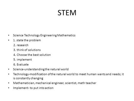 STEM Science Technology Engineering Mathematics 1. state the problem 2. research 3. think of solutions 4. Choose the best solution 5. implement 6. Evaluate.