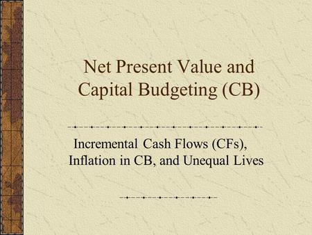 Net Present Value and Capital Budgeting (CB) Incremental Cash Flows (CFs), Inflation in CB, and Unequal Lives.