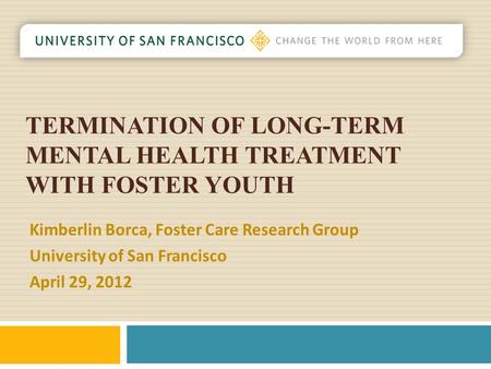 TERMINATION OF LONG-TERM MENTAL HEALTH TREATMENT WITH FOSTER YOUTH Kimberlin Borca, Foster Care Research Group University of San Francisco April 29, 2012.