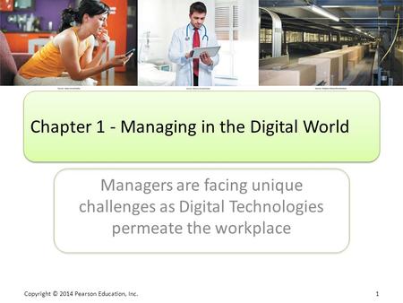 Copyright © 2014 Pearson Education, Inc. 1 Managers are facing unique challenges as Digital Technologies permeate the workplace Chapter 1 - Managing in.