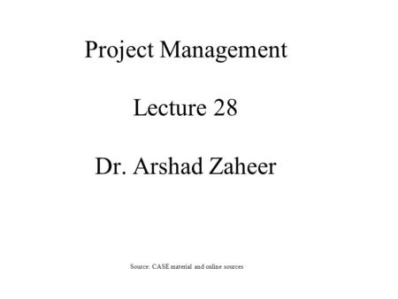 Project Management Lecture 28 Dr. Arshad Zaheer Source: CASE material and online sources.