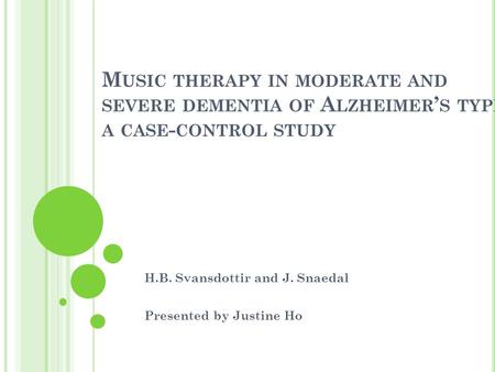 M USIC THERAPY IN MODERATE AND SEVERE DEMENTIA OF A LZHEIMER ’ S TYPE : A CASE - CONTROL STUDY H.B. Svansdottir and J. Snaedal Presented by Justine Ho.