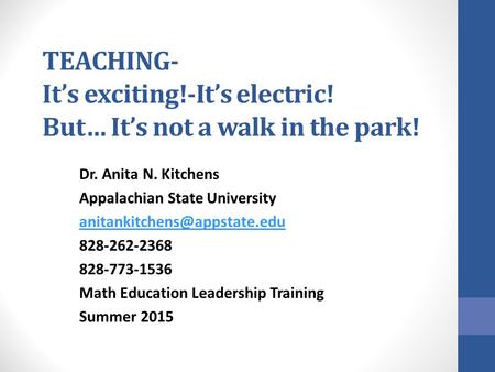 TEACHING- It’s exciting!-It’s electric! But… It’s not a walk in the park! Dr. Anita N. Kitchens Appalachian State University