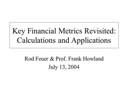 Key Financial Metrics Revisited: Calculations and Applications Rod Feuer & Prof. Frank Howland July 13, 2004.