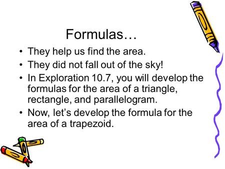Formulas… They help us find the area. They did not fall out of the sky! In Exploration 10.7, you will develop the formulas for the area of a triangle,