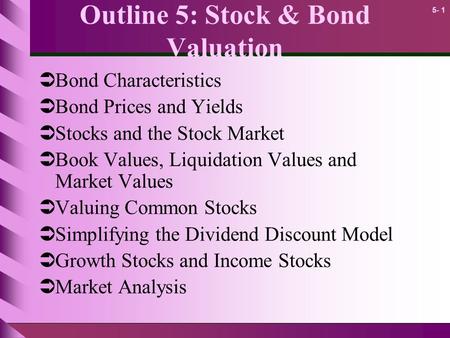 5- 1 Outline 5: Stock & Bond Valuation  Bond Characteristics  Bond Prices and Yields  Stocks and the Stock Market  Book Values, Liquidation Values.