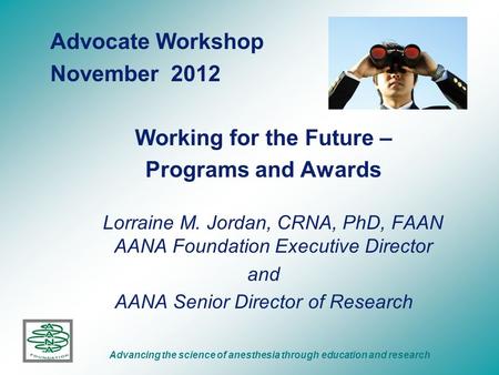 Advancing the science of anesthesia through education and research Advocate Workshop November 2012 Working for the Future – Programs and Awards Lorraine.