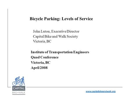Www.capitalbikeandwalk.org Bicycle Parking: Levels of Service John Luton, Executive Director Capital Bike and Walk Society Victoria, BC Institute of Transportation.