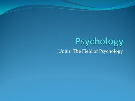 Unit 1: The Field of Psychology. What is Psychology? How Can it be Applied to Everyday Life?