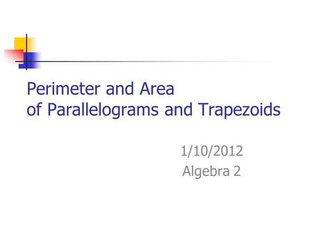 Perimeter and Area of Parallelograms and Trapezoids 1/10/2012 Algebra 2.