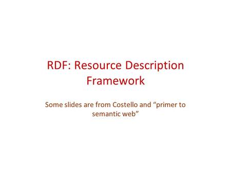 RDF: Resource Description Framework Some slides are from Costello and “primer to semantic web”