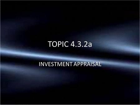 INVESTMENT APPRAISAL TOPIC 4.3.2a. Investment appraisal is the process of making decisions about possible future investment projects using quantitative.