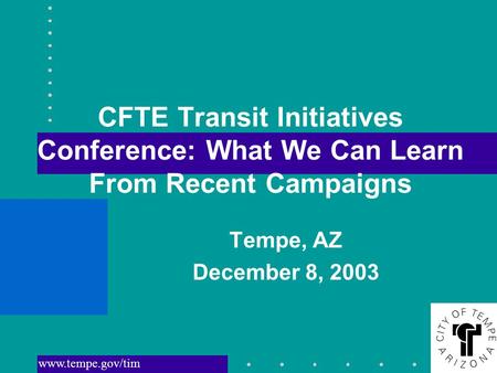 Www.tempe.gov/tim CFTE Transit Initiatives Conference: What We Can Learn From Recent Campaigns Tempe, AZ December 8, 2003.