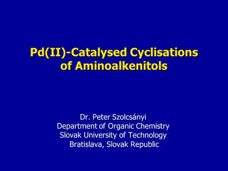 Pd(II)-Catalysed Cyclisations of Aminoalkenitols Dr. Peter Szolcsányi Department of Organic Chemistry Slovak University of Technology Bratislava, Slovak.