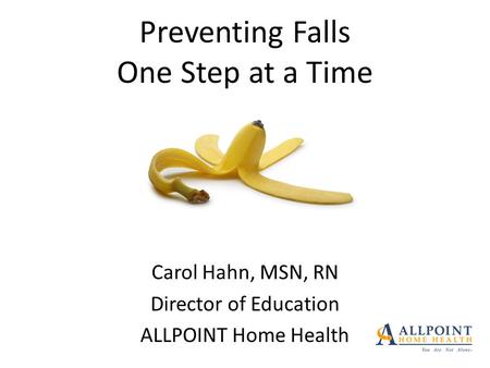 Preventing Falls One Step at a Time Carol Hahn, MSN, RN Director of Education ALLPOINT Home Health.