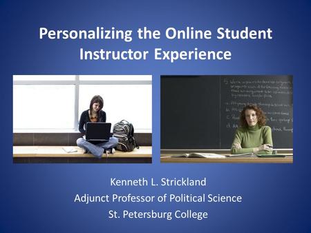 Personalizing the Online Student Instructor Experience Kenneth L. Strickland Adjunct Professor of Political Science St. Petersburg College.