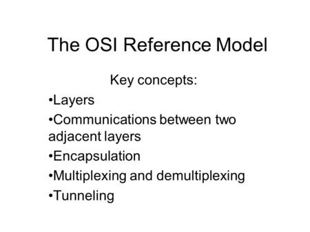 The OSI Reference Model Key concepts: Layers Communications between two adjacent layers Encapsulation Multiplexing and demultiplexing Tunneling.