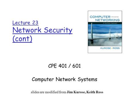 Lecture 23 Network Security (cont) CPE 401 / 601 Computer Network Systems slides are modified from Dave Hollinger slides are modified from Jim Kurose,