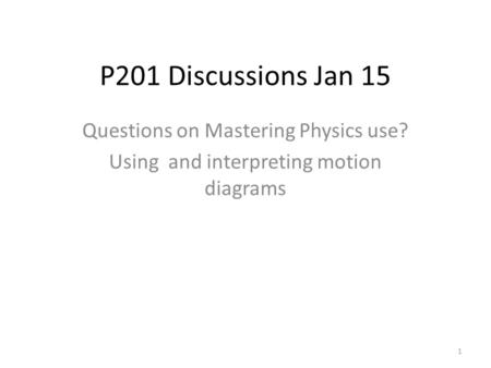 P201 Discussions Jan 15 Questions on Mastering Physics use? Using and interpreting motion diagrams 1.
