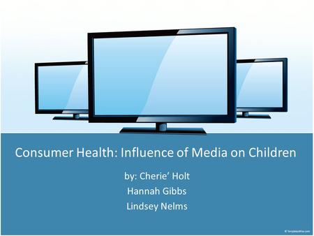Consumer Health: Influence of Media on Children by: Cherie’ Holt Hannah Gibbs Lindsey Nelms.