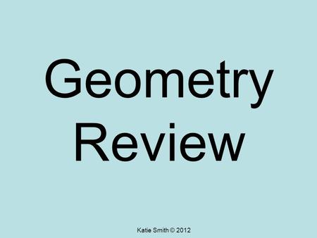 Geometry Review Katie Smith © 2012.