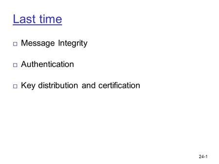 24-1 Last time □ Message Integrity □ Authentication □ Key distribution and certification.