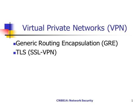 CN8814: Network Security1 Virtual Private Networks (VPN) Generic Routing Encapsulation (GRE) TLS (SSL-VPN)