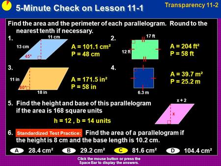 5-Minute Check on Lesson 11-1 Transparency 11-2 Click the mouse button or press the Space Bar to display the answers. Find the area and the perimeter of.